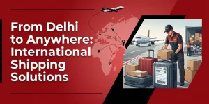 From Delhi to Anywhere: International Shipping Solutions