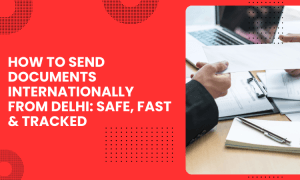 How to Send Documents Internationally from Delhi: Safe, Fast & Tracked